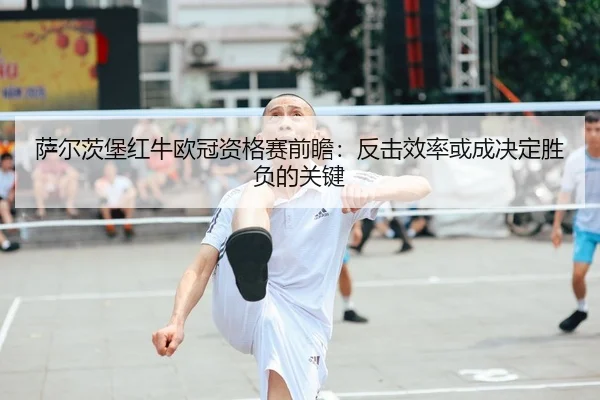 萨尔茨堡红牛欧冠资格赛前瞻：反击效率或成决定胜负的关键