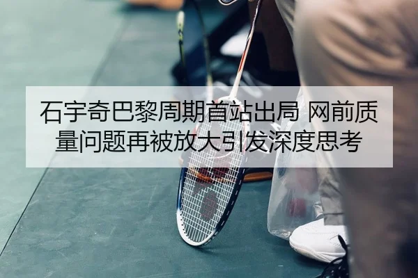 石宇奇巴黎周期首站出局 网前质量问题再被放大引发深度思考