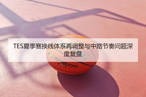 TES夏季赛换线体系再调整与中路节奏问题深度复盘